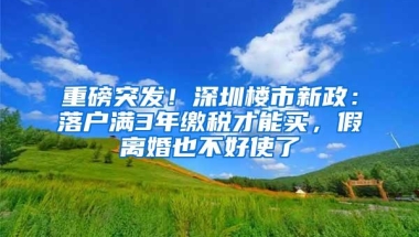 重磅突发！深圳楼市新政：落户满3年缴税才能买，假离婚也不好使了