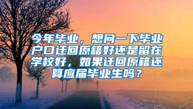 今年毕业，想问一下毕业户口迁回原籍好还是留在学校好，如果迁回原籍还算应届毕业生吗？