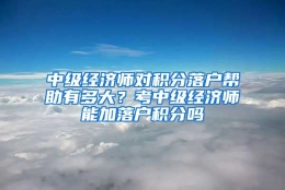 中级经济师对积分落户帮助有多大？考中级经济师能加落户积分吗