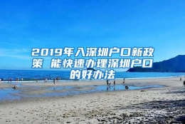 2019年入深圳户口新政策 能快速办理深圳户口的好办法