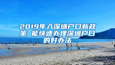 2019年入深圳户口新政策 能快速办理深圳户口的好办法