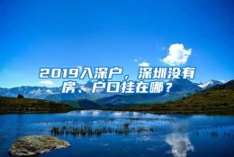 2019入深户，深圳没有房、户口挂在哪？