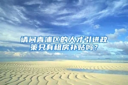 请问青浦区的人才引进政策只有租房补贴吗？