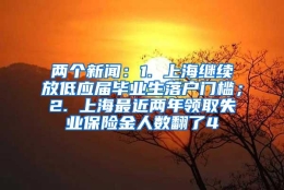 两个新闻：1. 上海继续放低应届毕业生落户门槛；2. 上海最近两年领取失业保险金人数翻了4