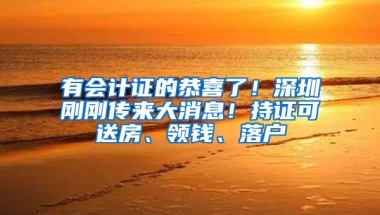 有会计证的恭喜了！深圳刚刚传来大消息！持证可送房、领钱、落户