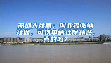 深圳人社局：创业者缴纳社保，可以申请社保补贴，真的吗？