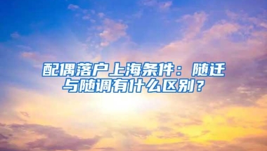 配偶落户上海条件：随迁与随调有什么区别？