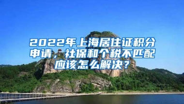 2022年上海居住证积分申请，社保和个税不匹配应该怎么解决？