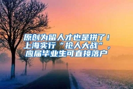 原创为留人才也是拼了！上海实行“抢人大战”，应届毕业生可直接落户