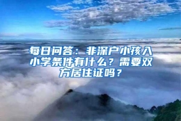 每日问答：非深户小孩入小学条件有什么？需要双方居住证吗？