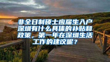 非全日制硕士应届生入户深圳有什么具体的补贴和政策，第一年在深圳生活工作的建议呢？