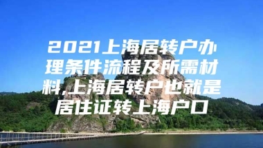 2021上海居转户办理条件流程及所需材料,上海居转户也就是居住证转上海户口