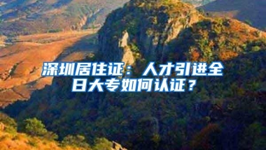 深圳居住证：人才引进全日大专如何认证？