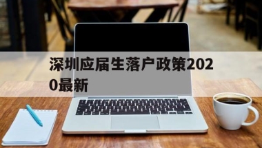 深圳应届生落户政策2020最新(深圳落户条件2020年新规应届大学生)