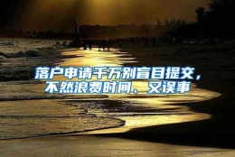 落户申请千万别盲目提交，不然浪费时间、又误事