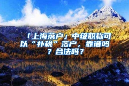 「上海落户」中级职称可以“补税”落户，靠谱吗？合法吗？