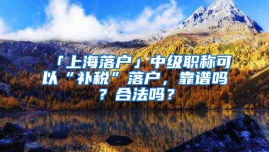 「上海落户」中级职称可以“补税”落户，靠谱吗？合法吗？