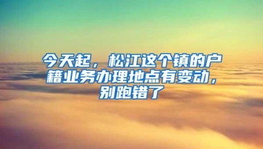 今天起，松江这个镇的户籍业务办理地点有变动，别跑错了