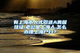 有上海市人才引进A类居住证,老公是上海人,怎么办理上海户口？