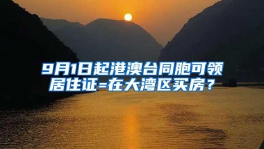 9月1日起港澳台同胞可领居住证=在大湾区买房？