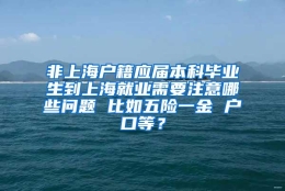 非上海户籍应届本科毕业生到上海就业需要注意哪些问题 比如五险一金 户口等？