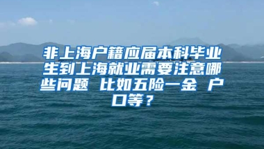 非上海户籍应届本科毕业生到上海就业需要注意哪些问题 比如五险一金 户口等？