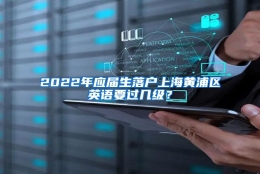 2022年应届生落户上海黄浦区英语要过几级？