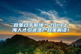 政策过于繁琐？2019上海人才引进落户政策解读！