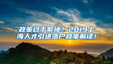 政策过于繁琐？2019上海人才引进落户政策解读！