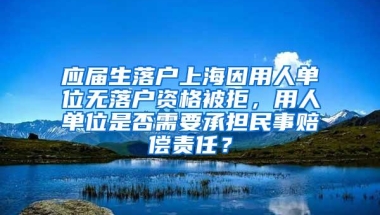 应届生落户上海因用人单位无落户资格被拒，用人单位是否需要承担民事赔偿责任？