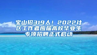 宝山招319人！2022社区工作者应届高校毕业生专项招聘正式启动