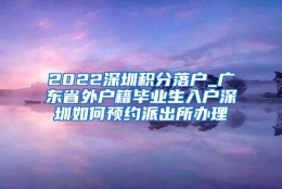 2022深圳积分落户_广东省外户籍毕业生入户深圳如何预约派出所办理