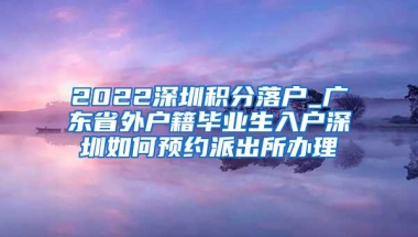 2022深圳积分落户_广东省外户籍毕业生入户深圳如何预约派出所办理