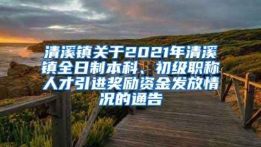 清溪镇关于2021年清溪镇全日制本科、初级职称人才引进奖励资金发放情况的通告