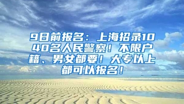 9日前报名：上海招录1040名人民警察！不限户籍、男女都要！大专以上都可以报名！