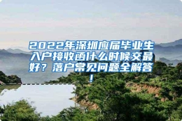 2022年深圳应届毕业生入户接收函什么时候交最好？落户常见问题全解答!