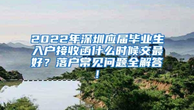 2022年深圳应届毕业生入户接收函什么时候交最好？落户常见问题全解答!