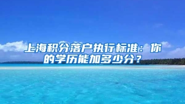 上海积分落户执行标准：你的学历能加多少分？