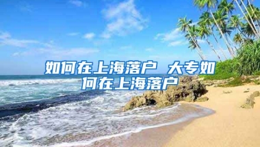 如何在上海落户 大专如何在上海落户