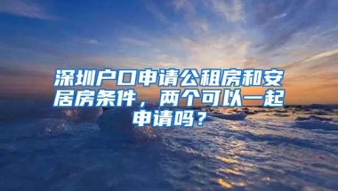 深圳户口申请公租房和安居房条件，两个可以一起申请吗？