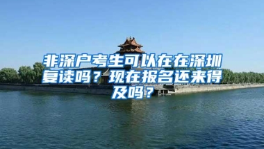 非深户考生可以在在深圳复读吗？现在报名还来得及吗？