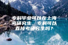 专科毕业可以在上海考研究生，专科可以直接考研究生吗？