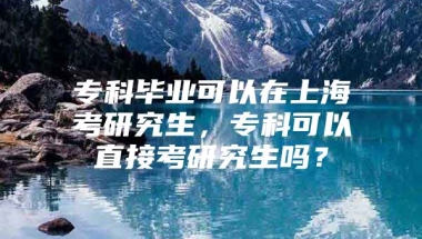 专科毕业可以在上海考研究生，专科可以直接考研究生吗？