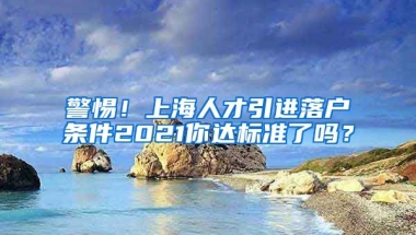 警惕！上海人才引进落户条件2021你达标准了吗？