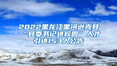 2022黑龙江黑河逊克县“县委书记进校园”人才引进153人公告