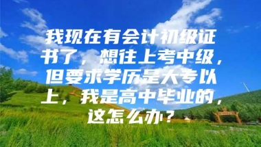 我现在有会计初级证书了，想往上考中级，但要求学历是大专以上，我是高中毕业的，这怎么办？