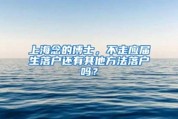 上海念的博士，不走应届生落户还有其他方法落户吗？