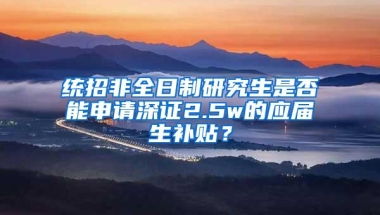 统招非全日制研究生是否能申请深证2.5w的应届生补贴？