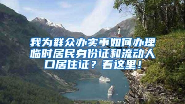 我为群众办实事如何办理临时居民身份证和流动人口居住证？看这里！