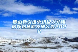 佛山新引进中初级人才租房补贴延期发放公告2022